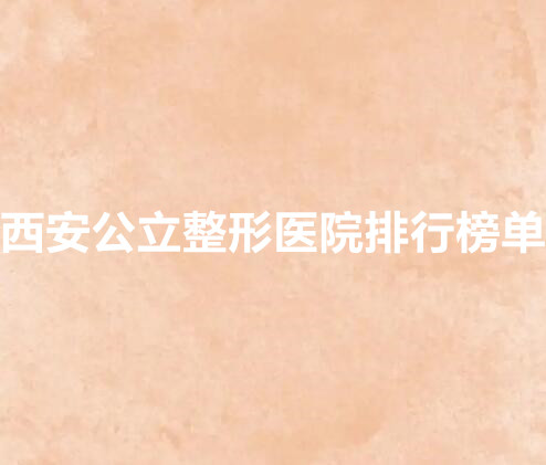西安公立整形医院排行榜单来袭!排名top5来袭!附医院简介和价格表