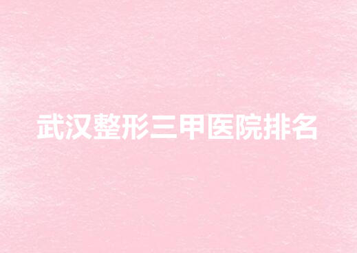 武汉整形三甲医院排名榜单公布!挑选一些实力不错的医院!