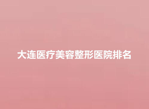 大连医疗美容整形医院排行榜单公布!大连沙医生、大连爱德丽格、大连星妍实力不错!