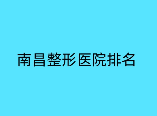 南昌整形医院排行榜单汇总!看了这个榜单,整形才不会盲目