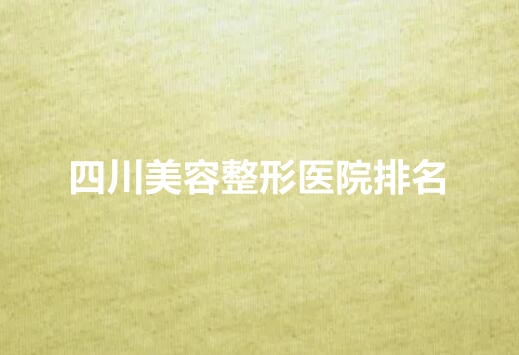 四川正规美容整形医院排名榜单来袭!看看上榜的医院吧都有哪些!