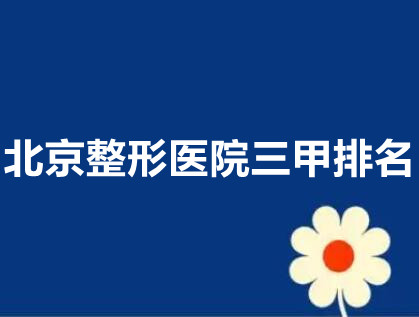北京整形医院三甲排名|上榜的医院综合实力靠前!