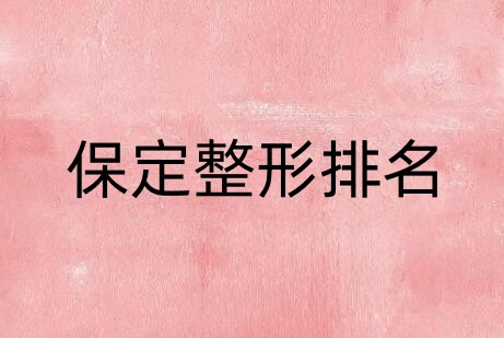 保定整形排行榜单汇总!医美top10口碑横评!