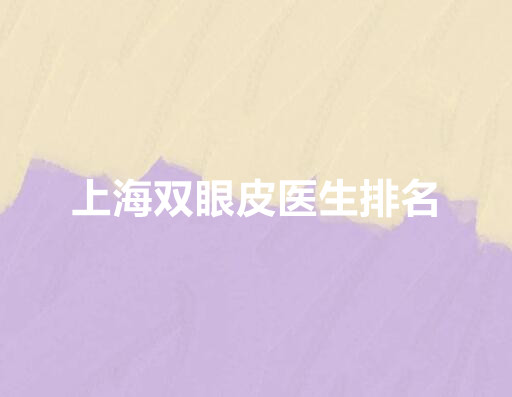 上海双眼皮医生排名榜单公布!排行前三不仅看医院实力还要看专家!