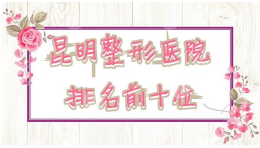 昆明整形医院排名前三的有哪些?排行榜单公布~收费合理的实力派医院!
