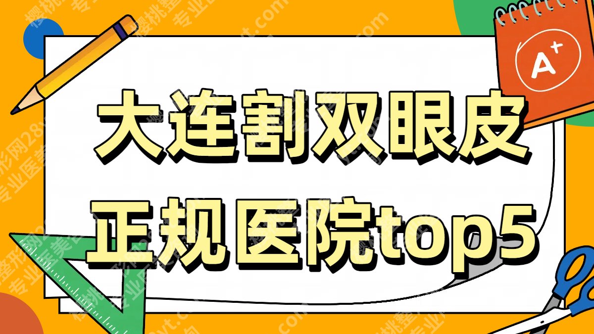 大连割双眼皮正规哪个医院好?5家公立整形科实力评估!附25年价格