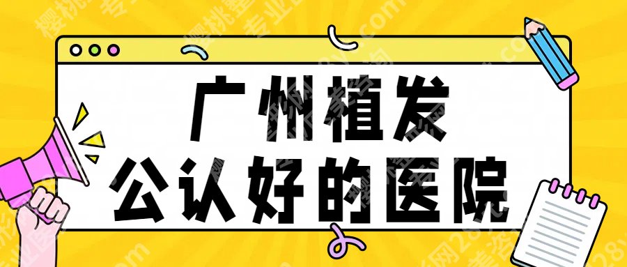 广州植发公认好的医院:南方医院、碧莲盛等,各有技术优势!附价格