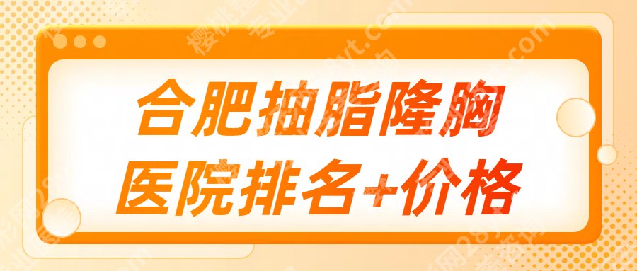 合肥抽脂隆胸多少钱?哪家好?全新收费明细参考、医院排名更新!