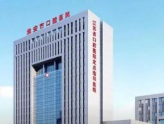 淮安口腔医院排名|淮安市口腔医院、中医院、第二人民医院均有实力！