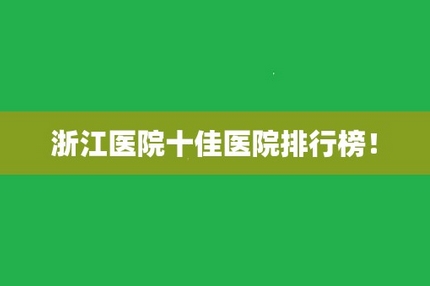 浙江整形排行榜公布!宁波六院、温州附二、浙江附二,都是不错的选择!