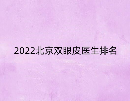 2022北京双眼皮医生排名榜10强名单,来看看下面的排名分享!