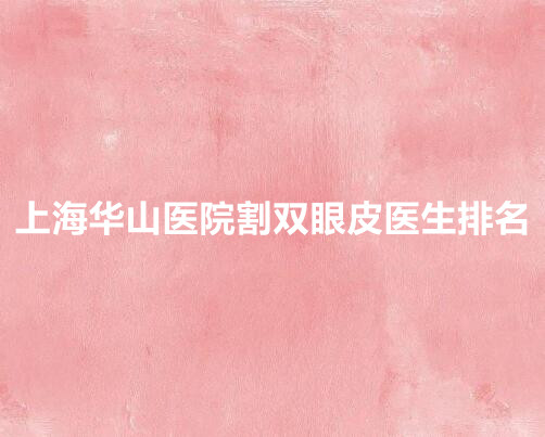 上海华山医院割双眼皮好的医生有哪几位?穆雄铮、周兆平实力得到认可!