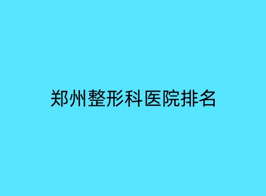 郑州整形科医院排行榜单公布！有哪些机构上榜啦