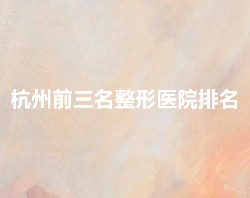 杭州前三名整形医院榜单新鲜出炉！top5更新,榜首实至名归!