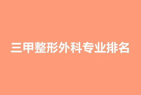 三甲整形外科专业排名|上海九院、医科学学院、西京医院等排名靠前！