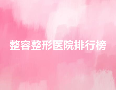 整容整形医院排行榜单公布！上海九院、八大处实至名归！