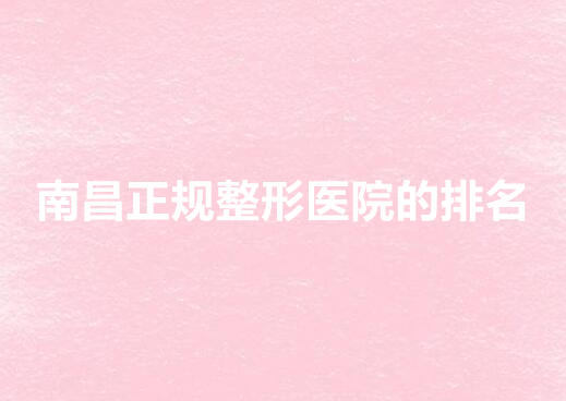 南昌正规整形医院的排行榜|韩美、南昌大学医学院医疗、时光医疗等医院实力非凡！