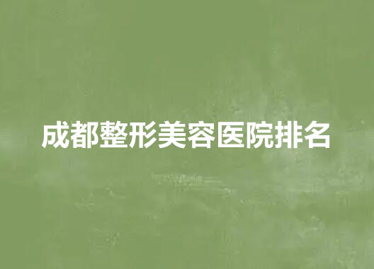成都整形美容医院排名前十位名单新鲜出炉！来看看这份种草名单！
