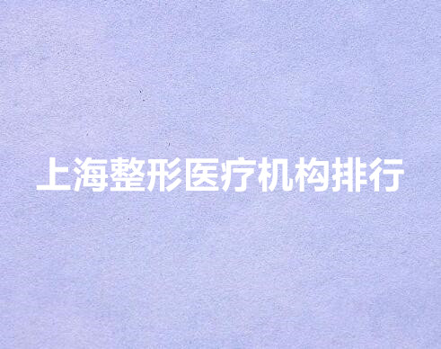 上海整形医疗机构排行榜单公布！榜单揭晓!2023口碑医院一览~