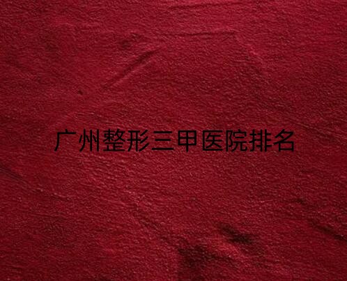广州整形三甲医院排名前三的有哪些医院？清单来袭!哪家医院口碑好呢