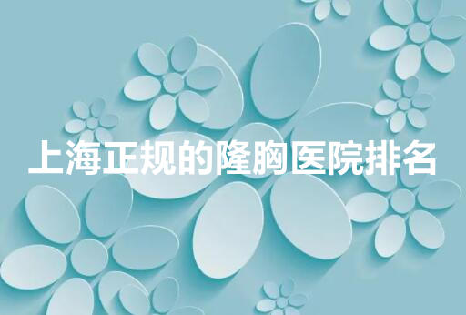 上海正规的隆胸医院,来看看都要哪些医院上榜!