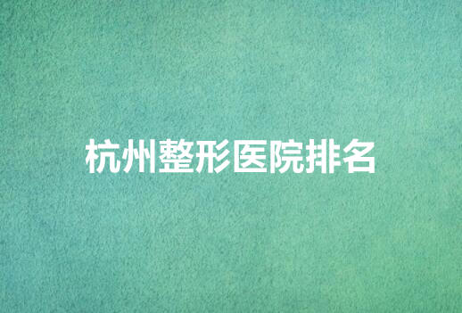 杭州好的整形3家医院是哪些？连天美医疗、美莱医疗、艺星医疗等医院排名靠前！