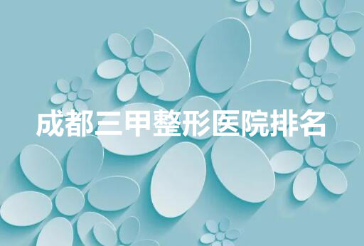 成都三甲整形医院排名榜单来袭！来看看都有哪些医院入围！