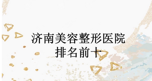 济南美容整形医院排名前十公布!看谁领衔前三!私立医院占几位?