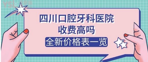 四川口腔医院收费标准公布！哪个好？技术点评揭晓~