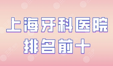 上海前十名口腔医院有哪些？哪家口碑和技术更好？ 来看优势介绍~