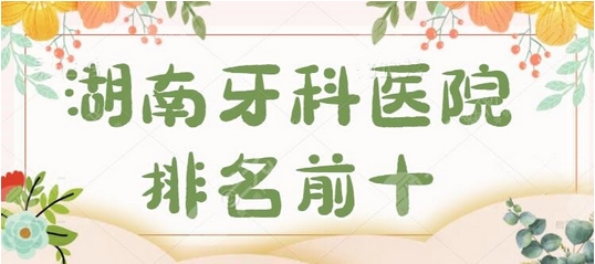 湖南好的牙科医院有哪些?排名榜重磅来袭!口碑好的这几家建议收藏!