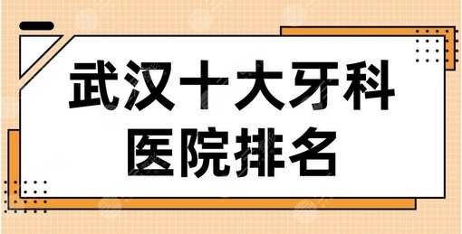 武汉十大牙科医院点评怎么样？再来看看武气高十大牙科排名！附医院地址~