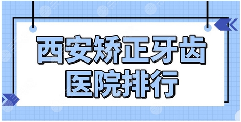 西安市牙齿矫正哪家好？前五盘点~西安正规牙齿矫正医院全上榜！