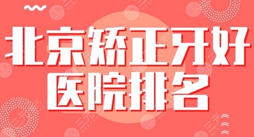 北京矫正牙齿好的医院有哪些？含有医生推荐及医院地址！排名靠前口碑好~