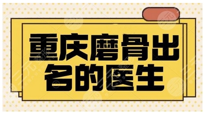 重庆磨骨医生排名前十强有哪些？医生简介、手术风格等抢先看！