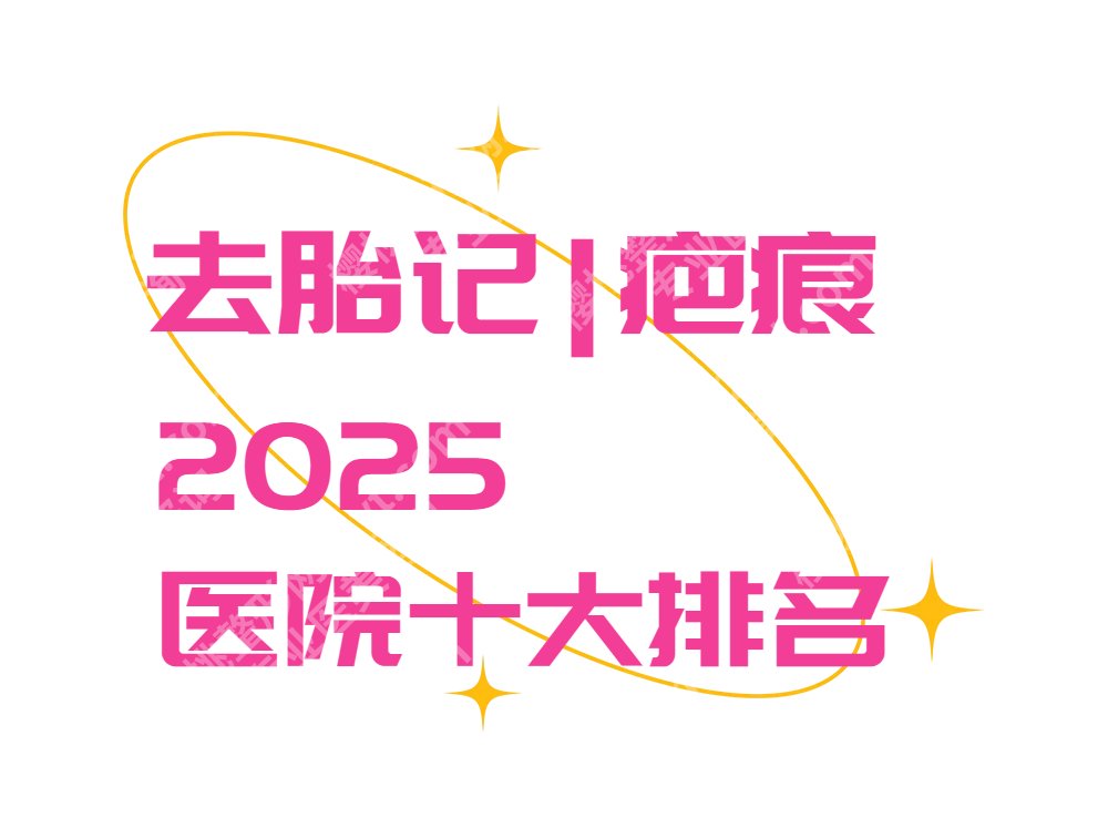2025去胎记医院十大排名重磅来袭！九院、八大处、杏林等实力在线
