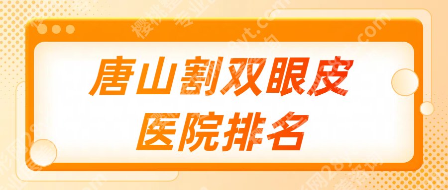 唐山割双眼皮哪个医院好？top榜前五名单收藏再看！都是公立~