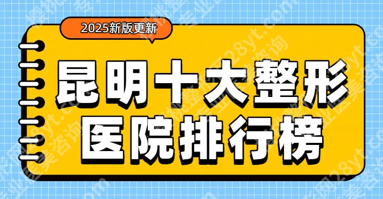 【2025更新】昆明十大整形医院排行榜单一览！昆医二院、吴氏嘉美、梦想...