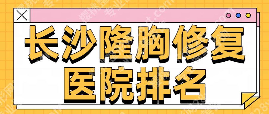 长沙隆胸修复医院:艺星、美莱、亚韩等都是大家挺认可的，附口碑实力测评