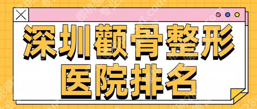 【2025新版】深圳颧骨整形医院排名！医院基本信息相关简介！