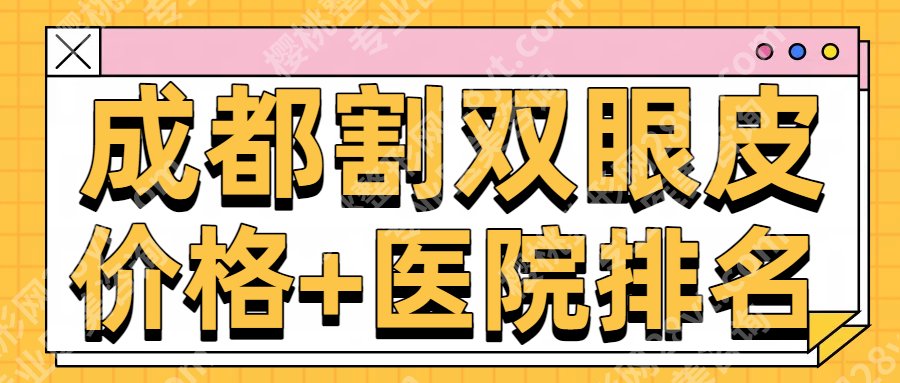 成都割双眼皮大概需要多少钱？哪家医院好？25年收费明细+口碑医院更新