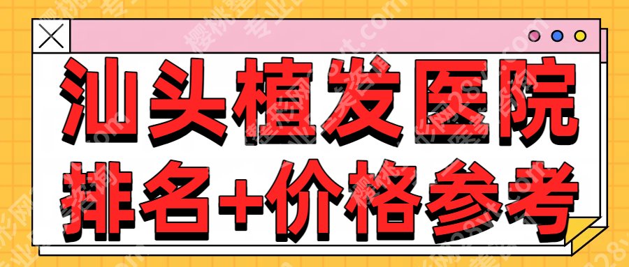 汕头植发医院排名榜单一览！附各大医院基本资料介绍-25年价格参考