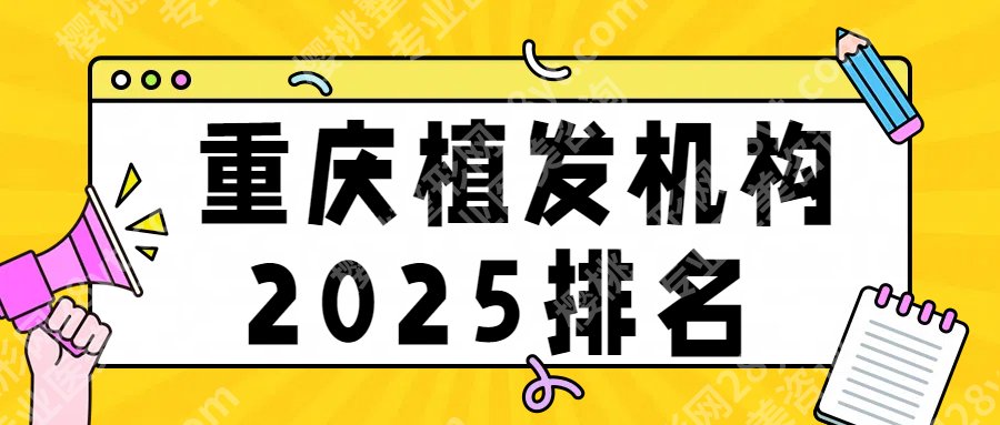 【25年更新】重庆植发机构排名:重医附一院、碧莲盛、新生等测评！收藏再看！