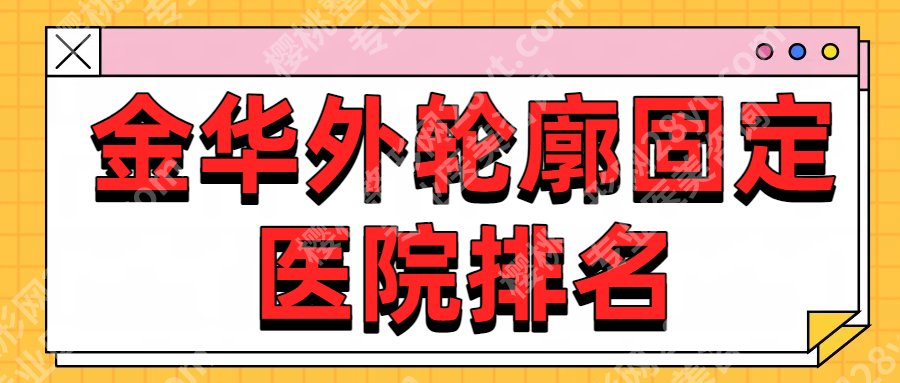 【2025更新】金华外轮廓固定医院排名！全新价格表单新鲜出炉！